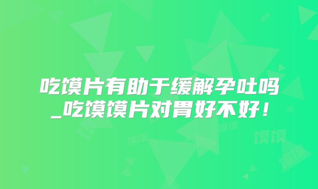 吃馍片有助于缓解孕吐吗_吃馍馍片对胃好不好!