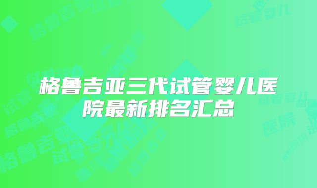 格鲁吉亚三代试管婴儿医院最新排名汇总