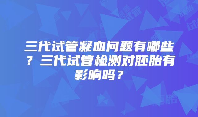 三代试管凝血问题有哪些？三代试管检测对胚胎有影响吗？
