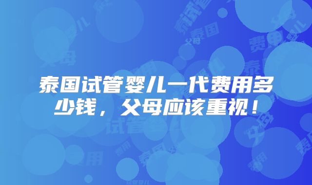 泰国试管婴儿一代费用多少钱,父母应该重视!
