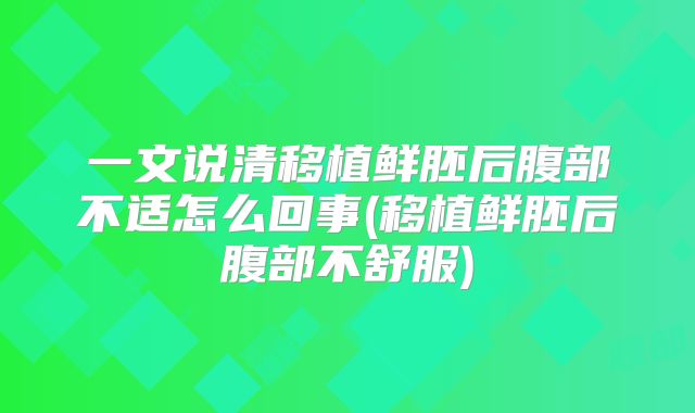 一文说清移植鲜胚后腹部不适怎么回事(移植鲜胚后腹部不舒服)