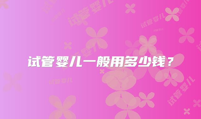 试管婴儿一般用多少钱?