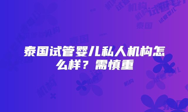 泰国试管婴儿私人机构怎么样？需慎重