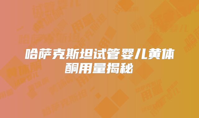 哈萨克斯坦试管婴儿黄体酮用量揭秘