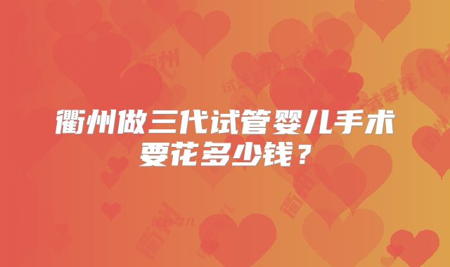 衢州做三代试管婴儿手术要花多少钱?