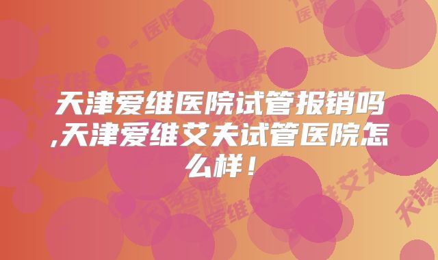 天津爱维医院试管报销吗,天津爱维艾夫试管医院怎么样！