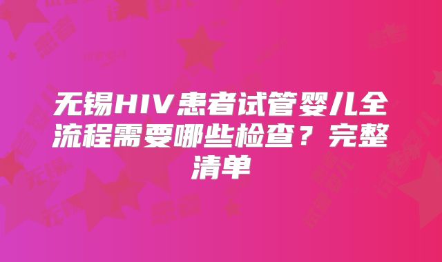 无锡HIV患者试管婴儿全流程需要哪些检查？完整清单