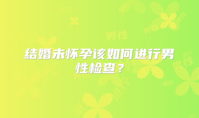 结婚未怀孕该如何进行男性检查？