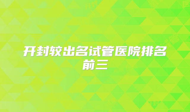 开封较出名试管医院排名前三