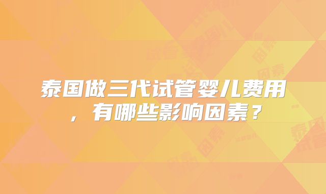 泰国做三代试管婴儿费用，有哪些影响因素？