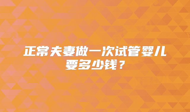 正常夫妻做一次试管婴儿要多少钱？