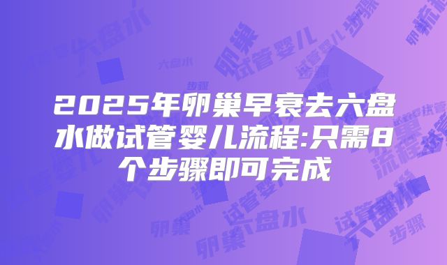 2025年卵巢早衰去六盘水做试管婴儿流程:只需8个步骤即可完成