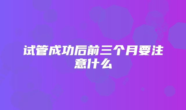 试管成功后前三个月要注意什么