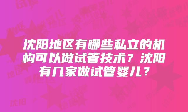 沈阳地区有哪些私立的机构可以做试管技术？沈阳有几家做试管婴儿？