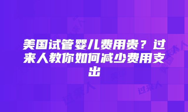 美国试管婴儿费用贵?过来人教你如何减少费用支出