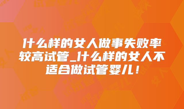 什么样的女人做事失败率较高试管_什么样的女人不适合做试管婴儿！