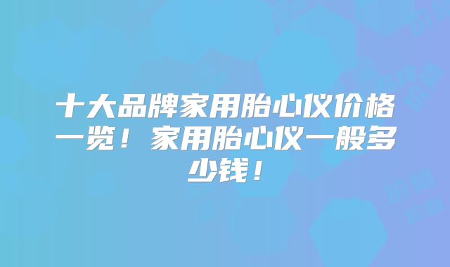 十大品牌家用胎心仪价格一览!家用胎心仪一般多少钱!