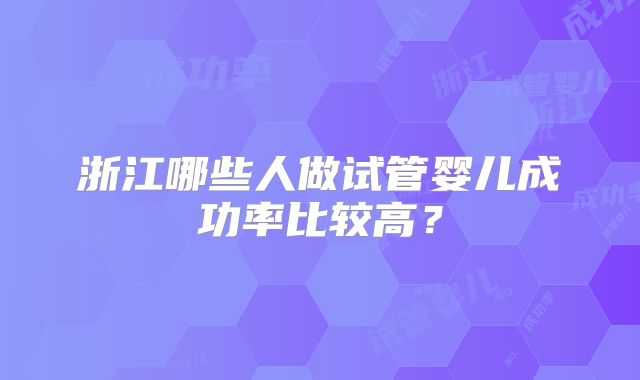 浙江哪些人做试管婴儿成功率比较高?