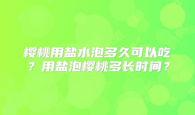 樱桃用盐水泡多久可以吃？用盐泡樱桃多长时间？
