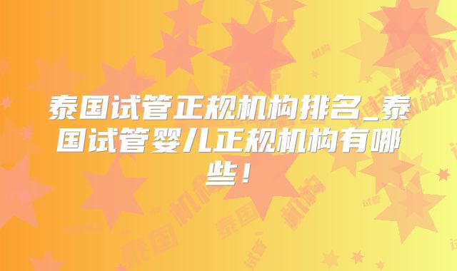 泰国试管正规机构排名_泰国试管婴儿正规机构有哪些！