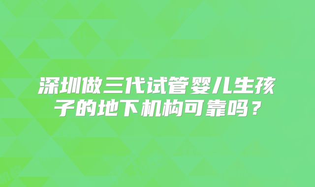 深圳做三代试管婴儿生孩子的地下机构可靠吗?