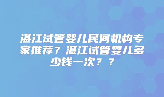 湛江试管婴儿民间机构专家推荐？湛江试管婴儿多少钱一次？？