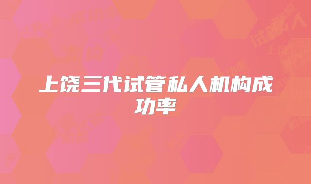 上饶三代试管私人机构成功率