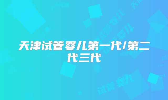 天津试管婴儿第一代/第二代三代