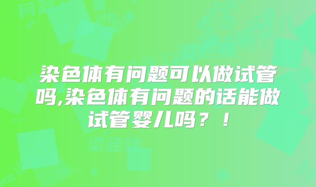 染色体有问题可以做试管吗,染色体有问题的话能做试管婴儿吗？！