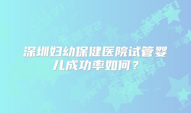 深圳妇幼保健医院试管婴儿成功率如何?