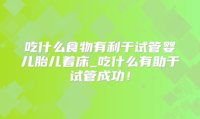吃什么食物有利于试管婴儿胎儿着床_吃什么有助于试管成功！