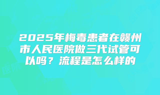2025年梅毒患者在赣州市人民医院做三代试管可以吗？流程是怎么样的