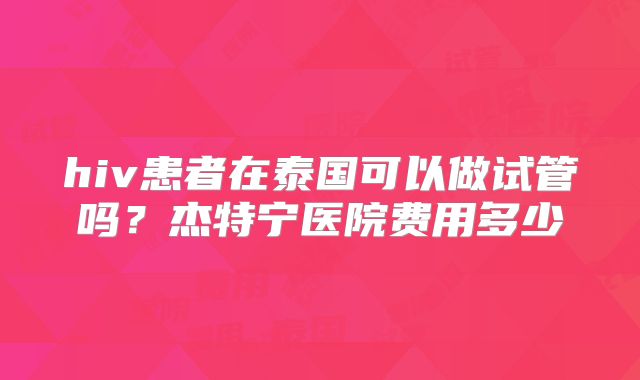 hiv患者在泰国可以做试管吗？杰特宁医院费用多少
