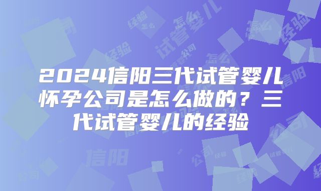 2024信阳三代试管婴儿怀孕公司是怎么做的？三代试管婴儿的经验