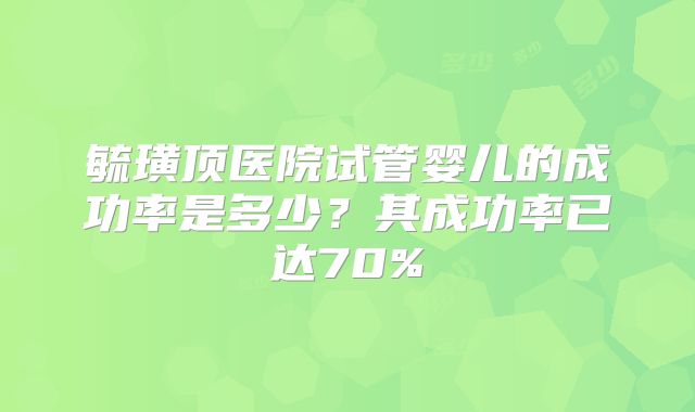 毓璜顶医院试管婴儿的成功率是多少？其成功率已达70%