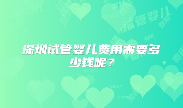 深圳试管婴儿费用需要多少钱呢？