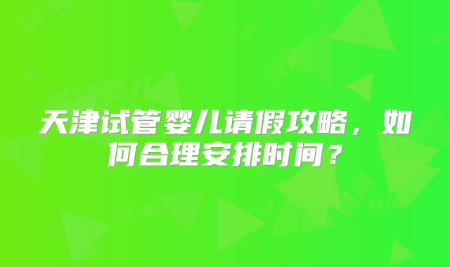 天津试管婴儿请假攻略,如何合理安排时间?