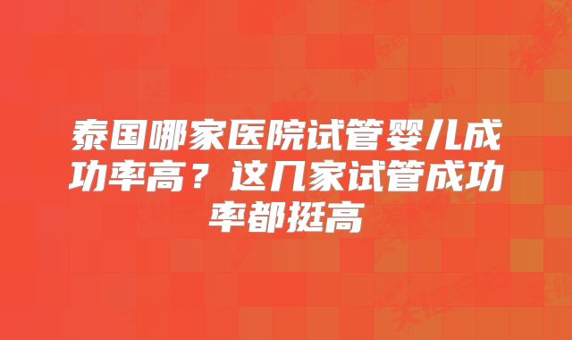 泰国哪家医院试管婴儿成功率高？这几家试管成功率都挺高