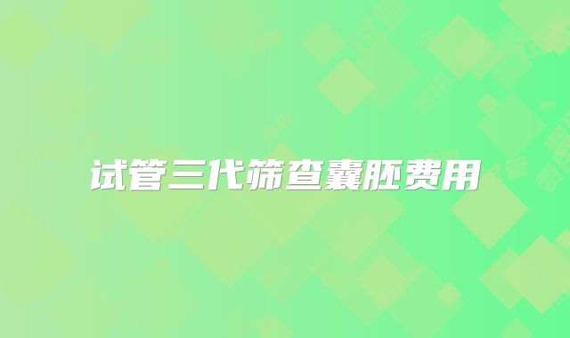 试管三代筛查囊胚费用