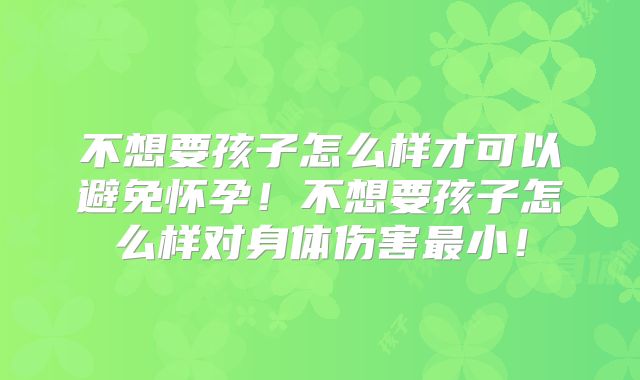 不想要孩子怎么样才可以避免怀孕！不想要孩子怎么样对身体伤害最小！