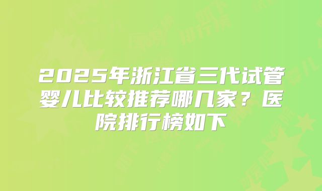 2025年浙江省三代试管婴儿比较推荐哪几家？医院排行榜如下