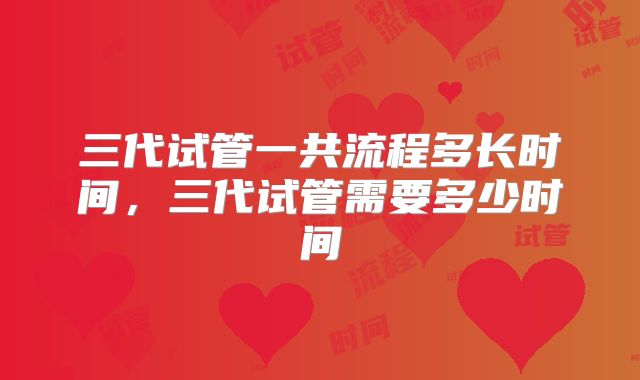 三代试管一共流程多长时间,三代试管需要多少时间