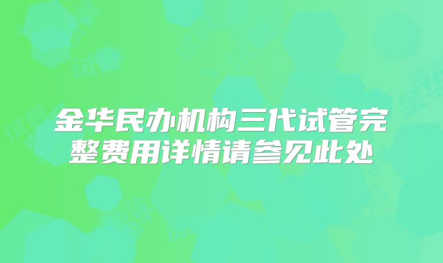 金华民办机构三代试管完整费用详情请参见此处