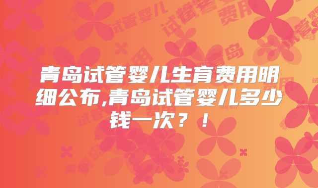 青岛试管婴儿生育费用明细公布,青岛试管婴儿多少钱一次？！
