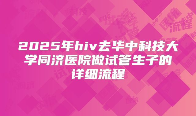 2025年hiv去华中科技大学同济医院做试管生子的详细流程