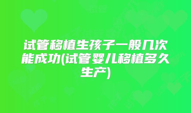 试管移植生孩子一般几次能成功(试管婴儿移植多久生产)