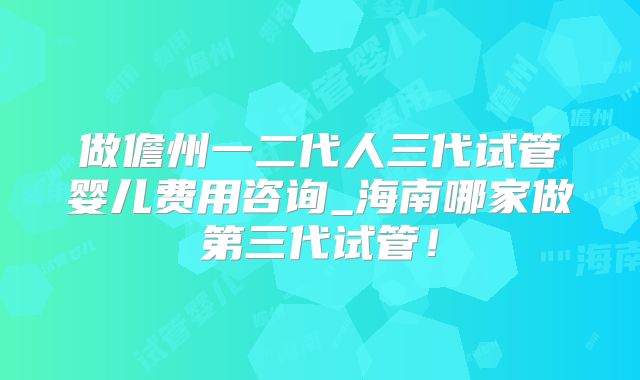 做儋州一二代人三代试管婴儿费用咨询_海南哪家做第三代试管!