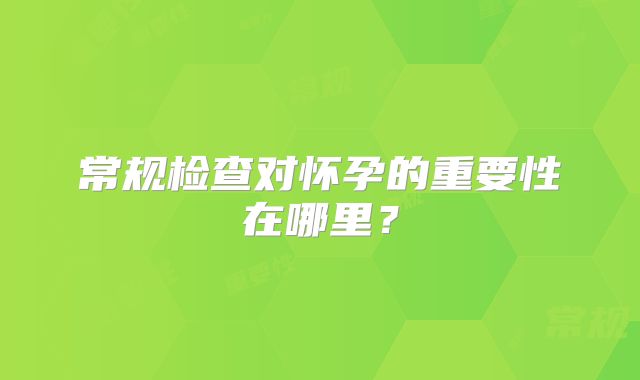 常规检查对怀孕的重要性在哪里?