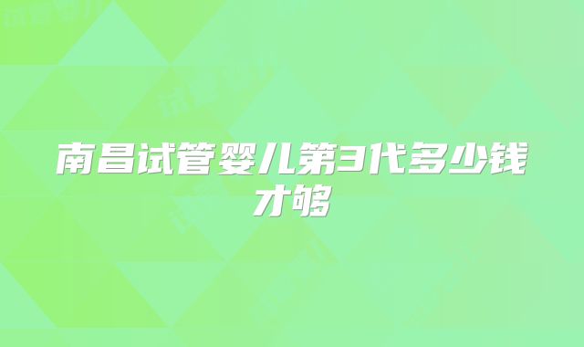 南昌试管婴儿第3代多少钱才够