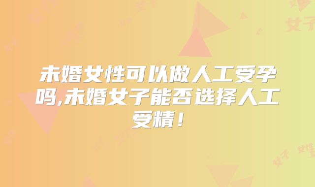 未婚女性可以做人工受孕吗,未婚女子能否选择人工受精!